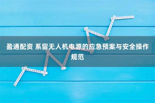 盈通配资 系留无人机电源的应急预案与安全操作规范