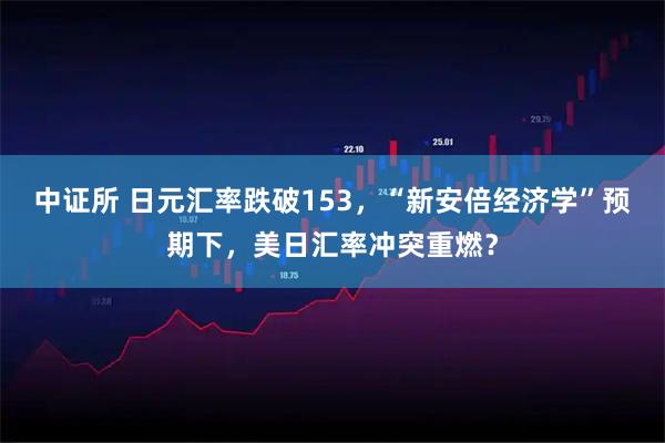 中证所 日元汇率跌破153,“新安倍经济学”预期下,美日汇率冲突重燃?