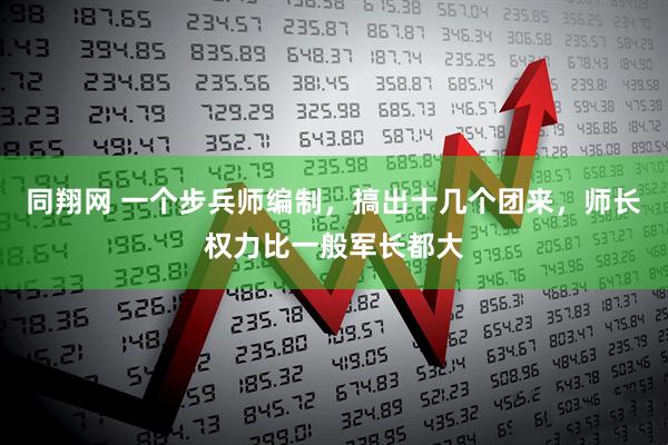 同翔网 一个步兵师编制,搞出十几个团来,师长权力比一般军长都大