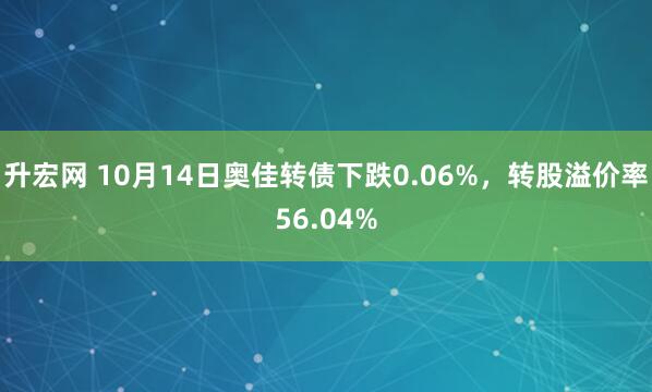 升宏网 10月14日奥佳转债下跌0.06%，转股溢价率56.04%