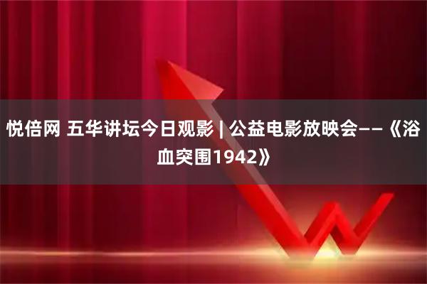 悦倍网 五华讲坛今日观影 | 公益电影放映会——《浴血突围1942》