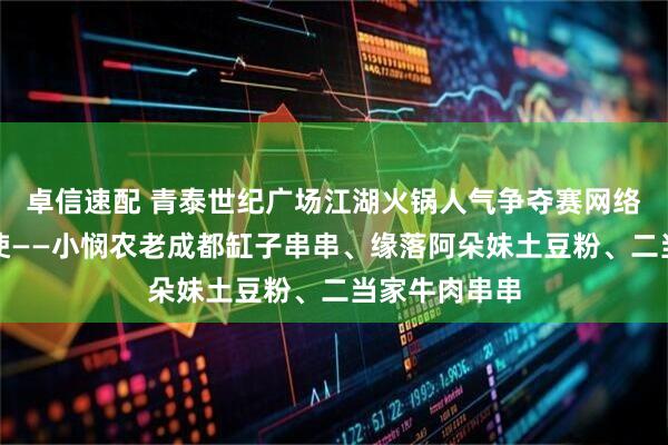 卓信速配 青泰世纪广场江湖火锅人气争夺赛网络宣传推广大使——小悯农老成都缸子串串、缘落阿朵妹土豆粉、二当家牛肉串串