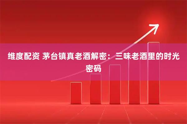 维度配资 茅台镇真老酒解密：三味老酒里的时光密码