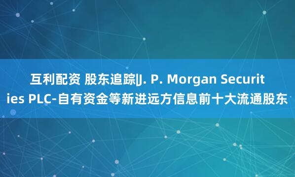 互利配资 股东追踪|J. P. Morgan Securities PLC-自有资金等新进远方信息前十大流通股东