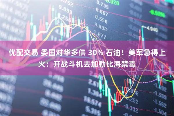 优配交易 委国对华多供 30% 石油!美军急得上火:开战斗机去加勒比海禁毒