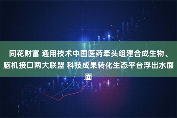 同花财富 通用技术中国医药牵头组建合成生物、脑机接口两大联盟 科技成果转化生态平台浮出水面