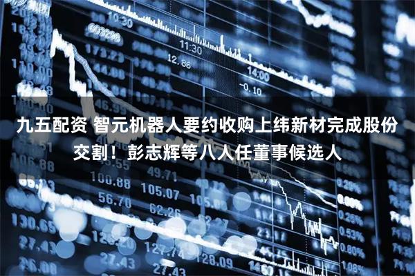 九五配资 智元机器人要约收购上纬新材完成股份交割!彭志辉等八人任董事候选人