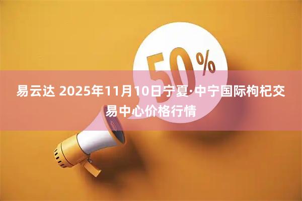 易云达 2025年11月10日宁夏·中宁国际枸杞交易中心价格行情