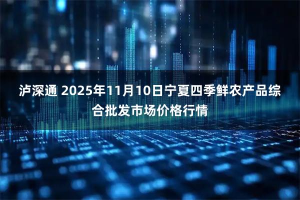 泸深通 2025年11月10日宁夏四季鲜农产品综合批发市场价格行情