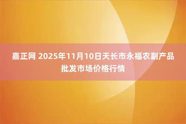 嘉正网 2025年11月10日天长市永福农副产品批发市场价格行情