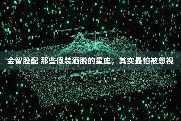 金智股配 那些假装洒脱的星座,其实最怕被忽视