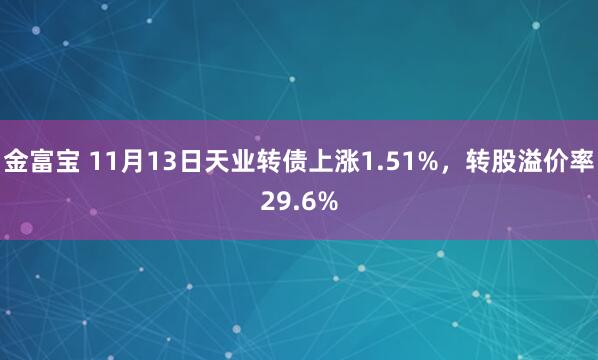 金富宝 11月13日天业转债上涨1.51%,转股溢价率29.6%
