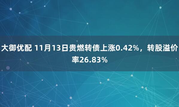 大御优配 11月13日贵燃转债上涨0.42%,转股溢价率26.83%