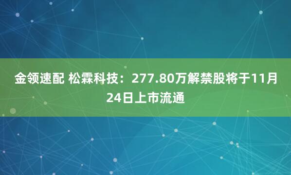 金领速配 松霖科技:277.80万解禁股将于11月24日上市流通