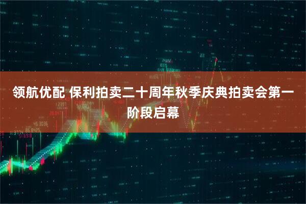 领航优配 保利拍卖二十周年秋季庆典拍卖会第一阶段启幕