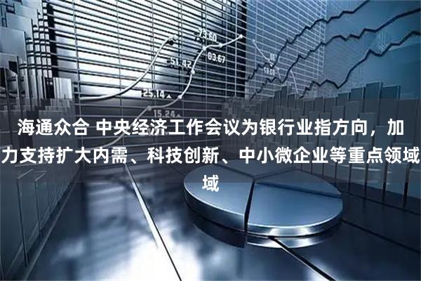 海通众合 中央经济工作会议为银行业指方向，加力支持扩大内需、科技创新、中小微企业等重点领域