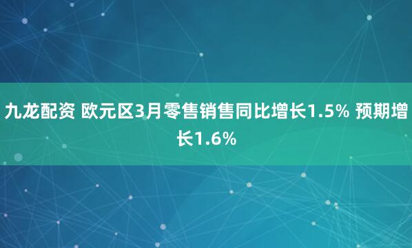九龙配资 欧元区3月零售销售同比增长1.5% 预期增长1.6%