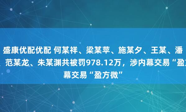 盛康优配优配 何某祥、梁某苹、施某夕、王某、潘某红、范某龙、朱某渊共被罚978.12万，涉内幕交易“盈方微”