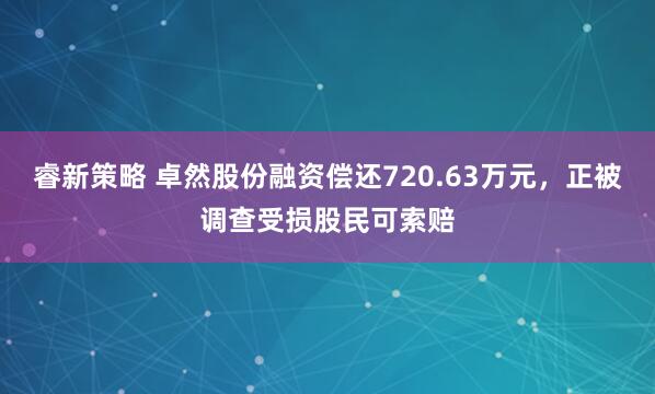 睿新策略 卓然股份融资偿还720.63万元,正被调查受损股民可索赔