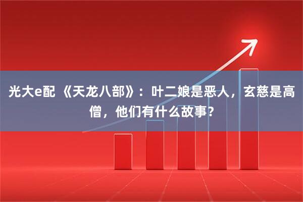 光大e配 《天龙八部》：叶二娘是恶人，玄慈是高僧，他们有什么故事？