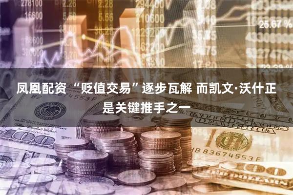 凤凰配资 “贬值交易”逐步瓦解 而凯文·沃什正是关键推手之一