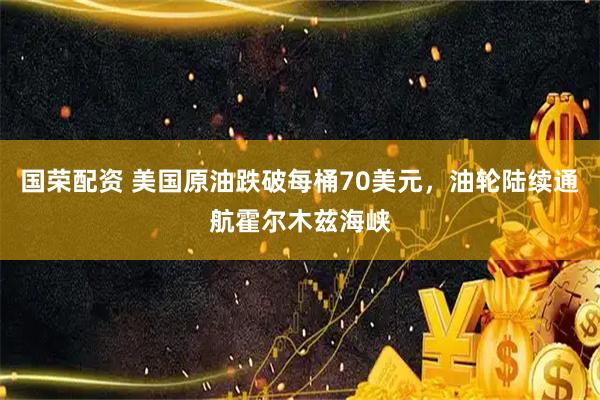 国荣配资 美国原油跌破每桶70美元，油轮陆续通航霍尔木兹海峡