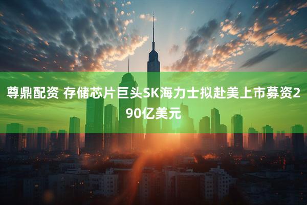 尊鼎配资 存储芯片巨头SK海力士拟赴美上市募资290亿美元