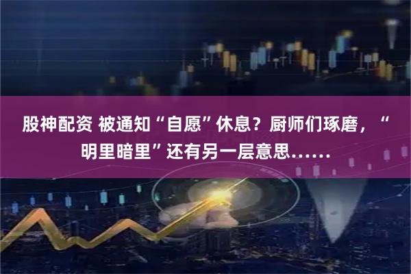 股神配资 被通知“自愿”休息？厨师们琢磨，“明里暗里”还有另一层意思……