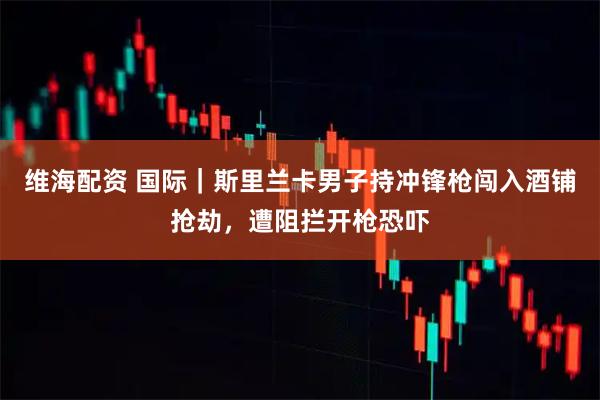 维海配资 国际｜斯里兰卡男子持冲锋枪闯入酒铺抢劫，遭阻拦开枪恐吓
