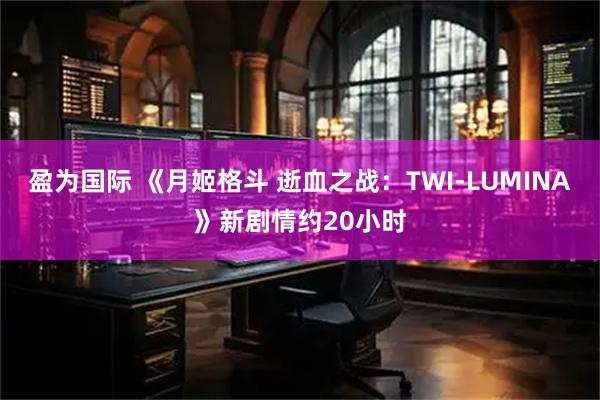 盈为国际 《月姬格斗 逝血之战：TWI-LUMINA》新剧情约20小时